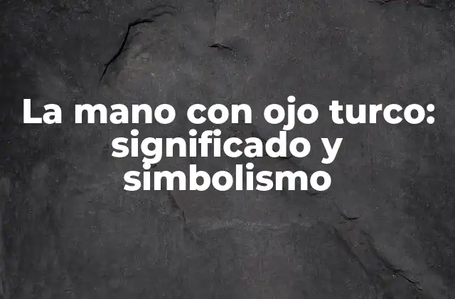 La Mano con Ojo Turco: Significado y Simbolismo