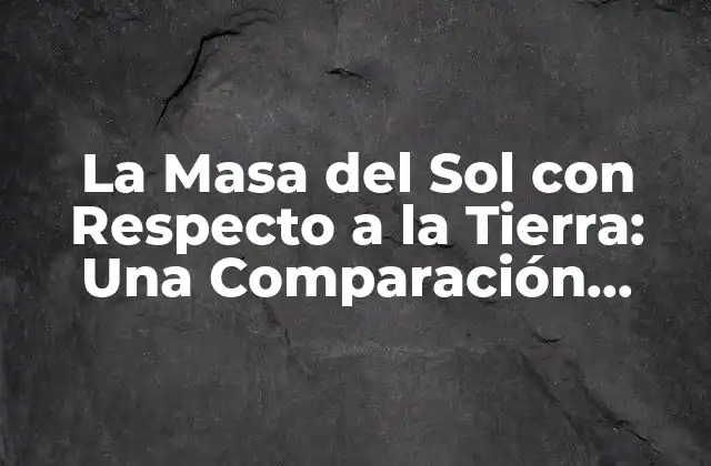La Masa Del Sol con Respecto a la Tierra: una Comparación Estelar 2 ¿Cuál es la Masa del Sol en Comparación con la Tierra?