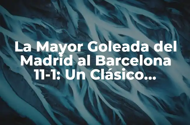 La Mayor Goleada Del Madrid Al Barcelona 11-1: un Clásico Histórico