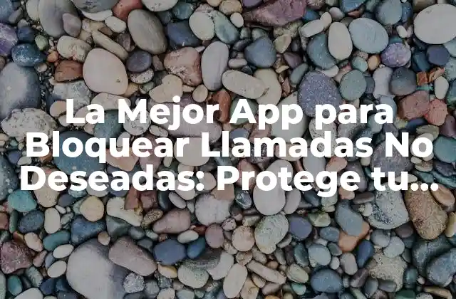 La Mejor App para Bloquear Llamadas No Deseadas: Protege Tu Privacidad