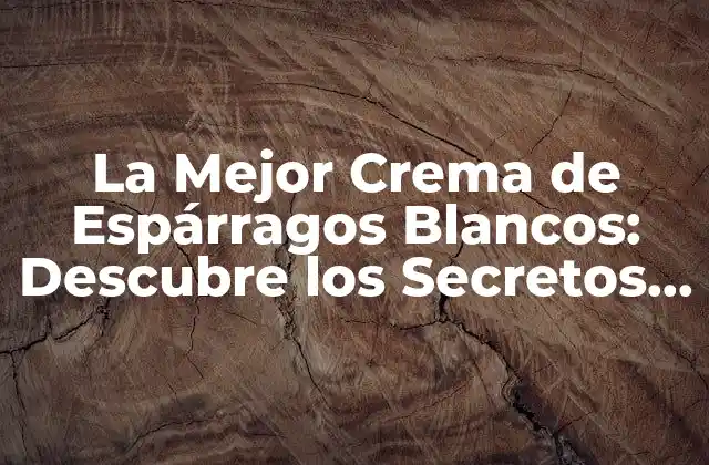 La Mejor Crema de Espárragos Blancos: Descubre los Secretos para una Deliciosa Receta