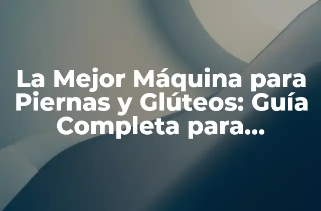 La Mejor Máquina para Piernas y Glúteos: Guía Completa para Entrenar con Efectividad
