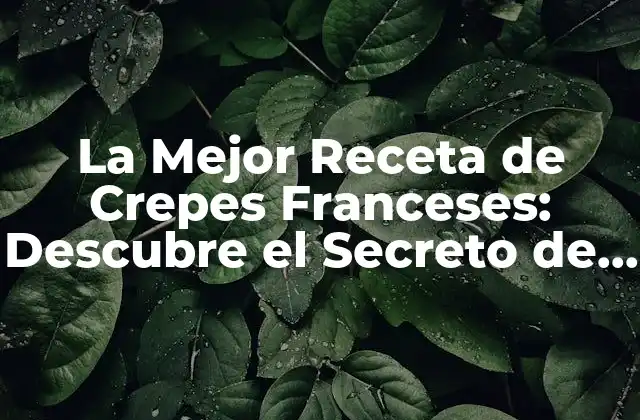 La Mejor Receta de Crepes Franceses: Descubre el Secreto de los Crepes Perfectos