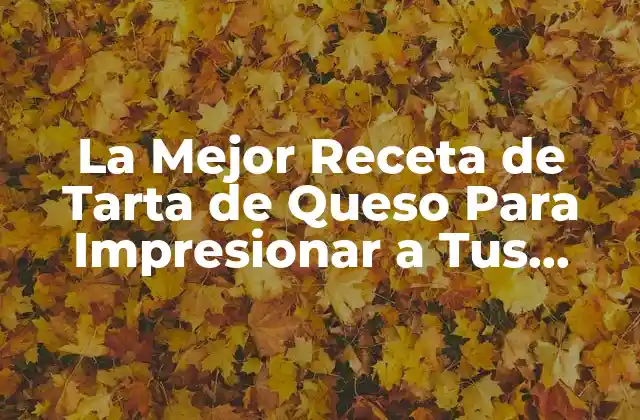 La Mejor Receta de Tarta de Queso para Impresionar a Tus Invitados