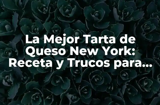 La Mejor Tarta de Queso New York: Receta y Trucos para una Delicia Auténtica