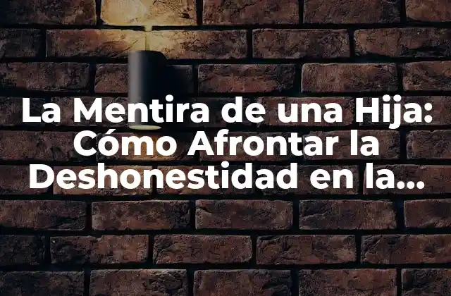 La Mentira de una Hija: Cómo Afrontar la Deshonestidad en la Familia