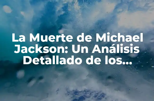La Muerte de Michael Jackson: un Análisis Detallado de los Hechos y las Circunstancias