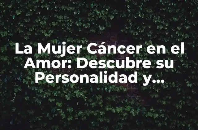 La Mujer Cáncer en el Amor: Descubre Su Personalidad y Compatibilidad