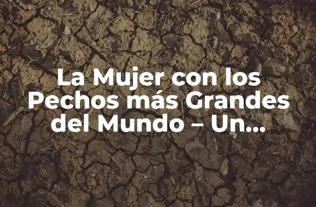 La Mujer con los Pechos Más Grandes Del Mundo – un Fenómeno Natural
