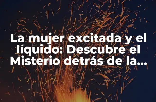 La Mujer Excitada y el Líquido: Descubre el Misterio Detrás de la Atracción