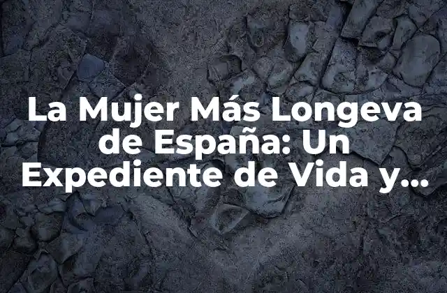 La Mujer Más Longeva de España: un Expediente de Vida y Longevidad