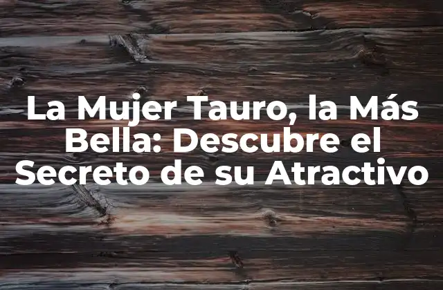 La Mujer Tauro, la Más Bella: Descubre el Secreto de Su Atractivo