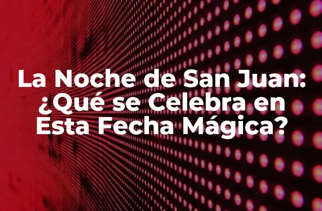 La Noche de San Juan: ¿qué Se Celebra en Esta Fecha Mágica?