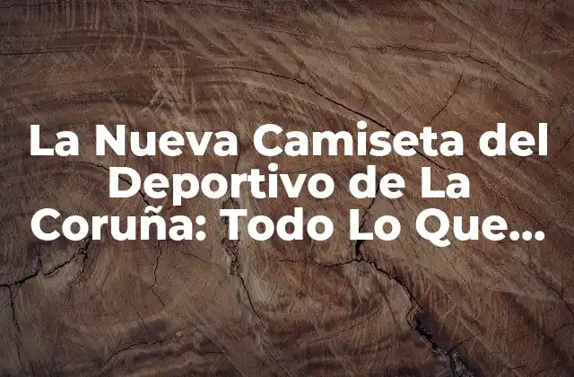 La Nueva Camiseta Del Deportivo de la Coruña: Todo Lo que Necesitas Saber