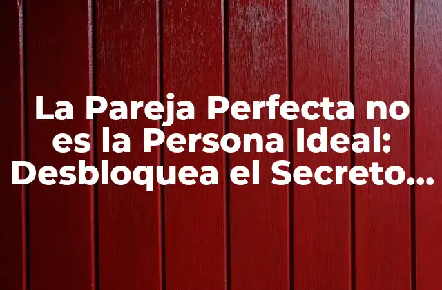La Pareja Perfecta No es la Persona Ideal: Desbloquea el Secreto Del Amor Duradero