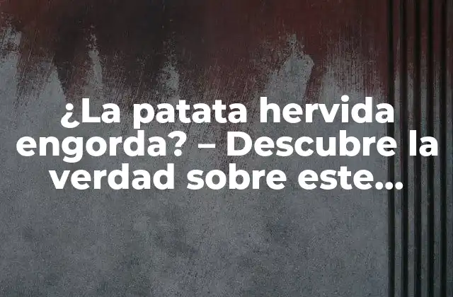 ¿la Patata Hervida Engorda? – Descubre la Verdad sobre Este Alimento Básico