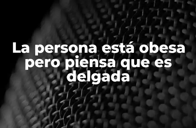 La Persona Está Obesa pero Piensa que es Delgada