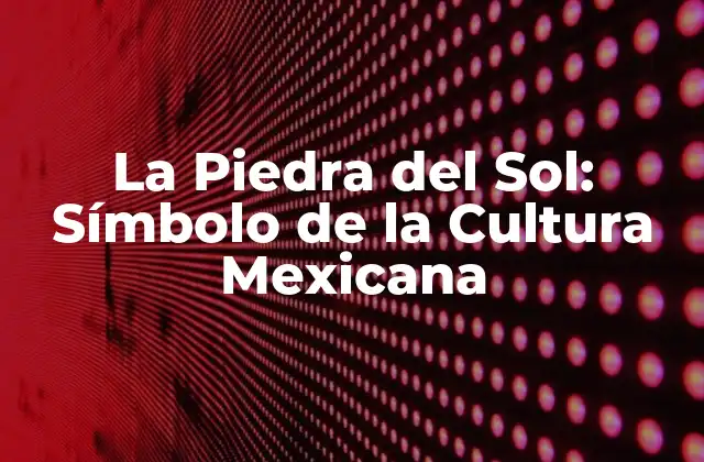 La Piedra Del Sol: Símbolo de la Cultura Mexicana 2 Orígenes y Descubrimiento de la Piedra del Sol