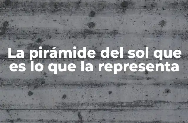 La Pirámide Del Sol que es Lo que la Representa