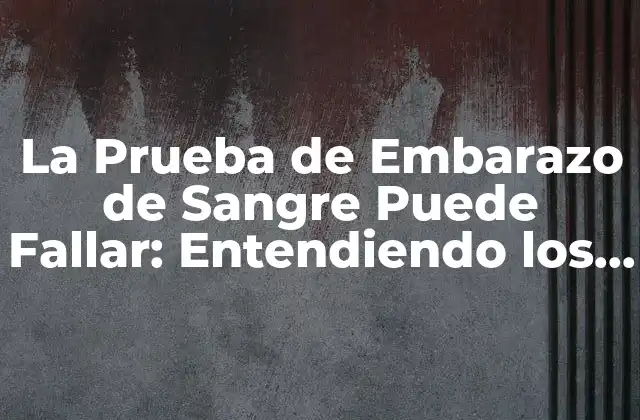 La Prueba de Embarazo de Sangre Puede Fallar: Entendiendo los Riesgos y Limitaciones