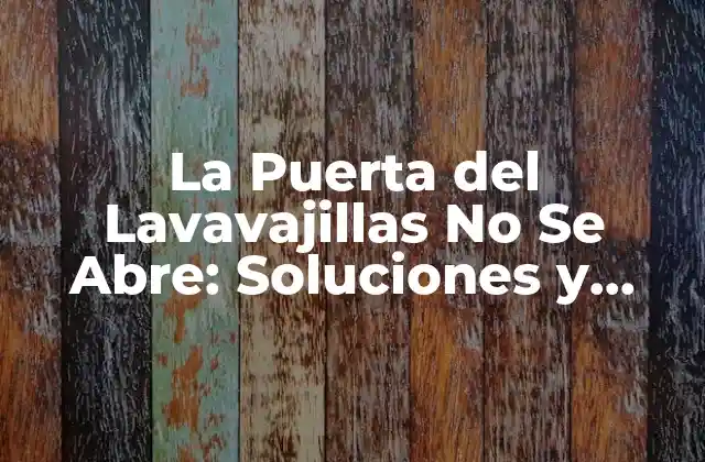 La Puerta Del Lavavajillas No Se Abre: Soluciones y Consejos Prácticos