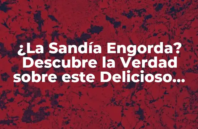 ¿la Sandía Engorda? Descubre la Verdad sobre Este Delicioso Fruto