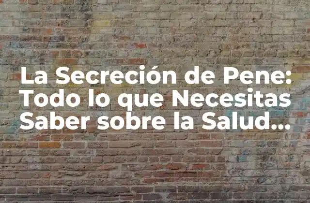 La Secreción de Pene: Todo Lo que Necesitas Saber sobre la Salud Del Pene