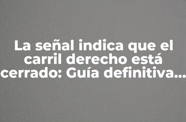 La Señal Indica que el Carril Derecho Está Cerrado: Guía Definitiva para Conductores
