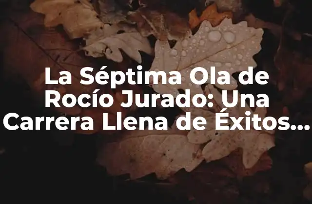 La Séptima Ola de Rocío Jurado: una Carrera Llena de Éxitos y Desafíos