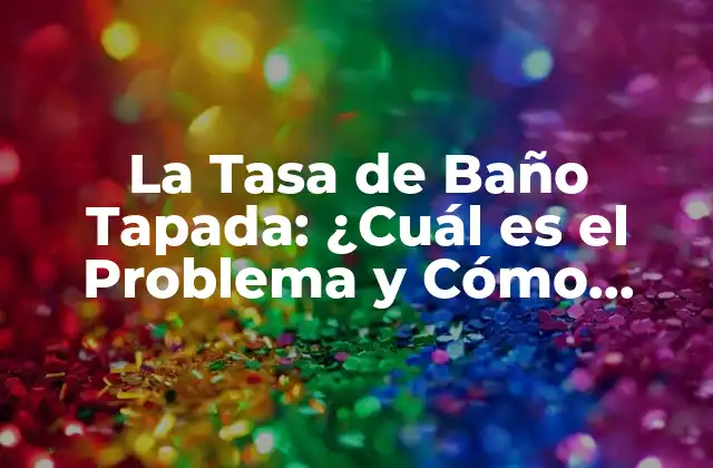 La Tasa de Baño Tapada: ¿cuál es el Problema y Cómo Solucionarlo?
