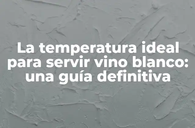 La Temperatura Ideal para Servir Vino Blanco: una Guía Definitiva