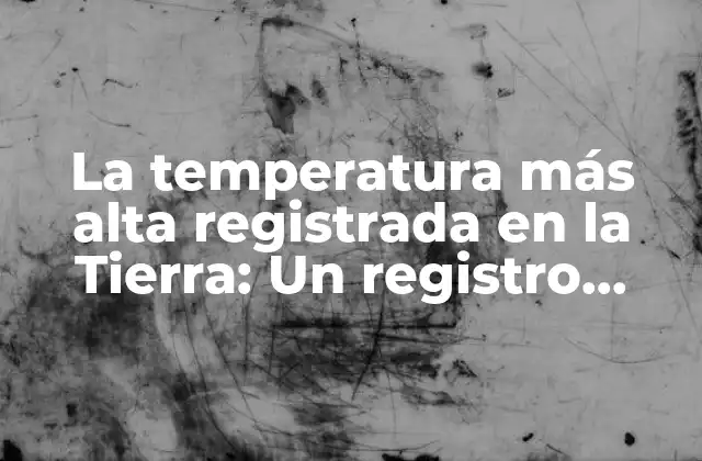 ¿Cuál es la temperatura más alta registrada en la Tierra?