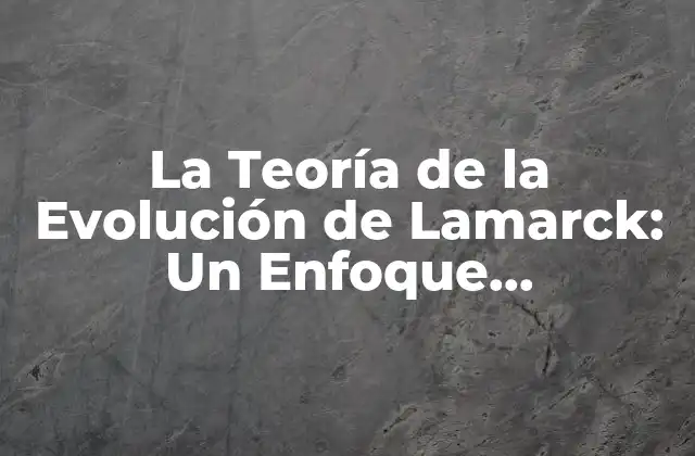 La Teoría de la Evolución de Lamarck: un Enfoque Revolucionario