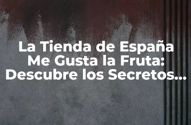 La Tienda de España Me Gusta la Fruta: Descubre los Secretos de las Mejores Frutas Españolas