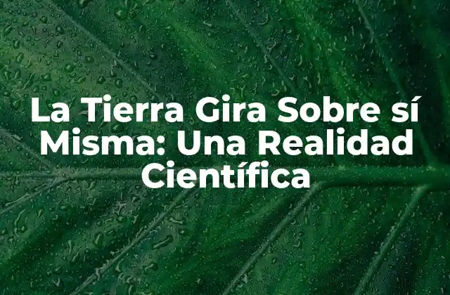 La Tierra Gira sobre Sí Misma: una Realidad Científica