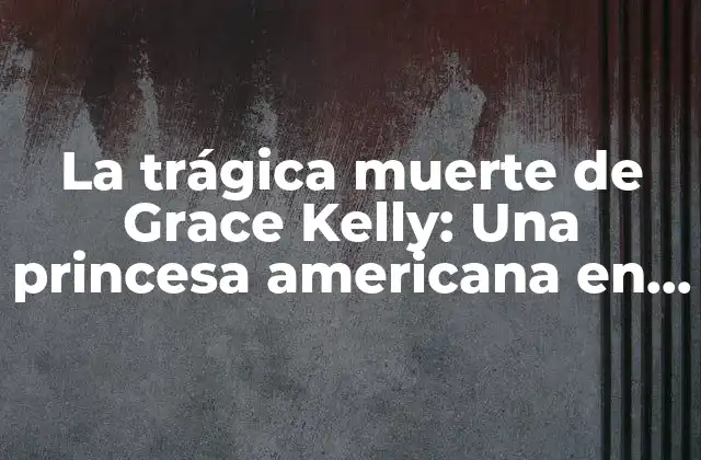 La Trágica Muerte de Grace Kelly: una Princesa Americana en Monaco
