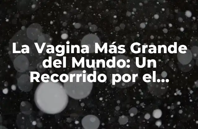 La Vagina Más Grande Del Mundo: un Recorrido por el Registro Guinness