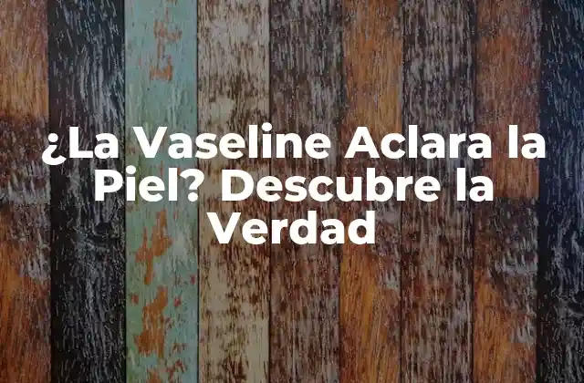 ¿la Vaseline Aclara la Piel? Descubre la Verdad 2 ¿Qué es la Vaseline y Cómo Funciona?