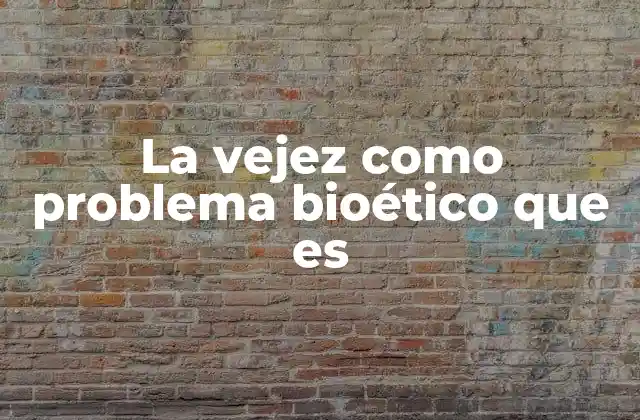 La Vejez como Problema Bioético que es