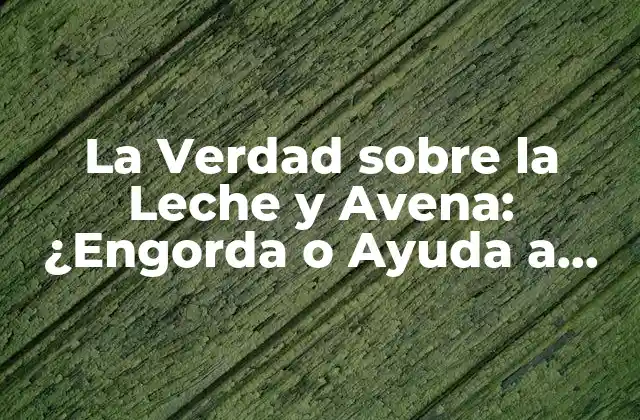 La Verdad sobre la Leche y Avena: ¿engorda o Ayuda a Perder Peso?