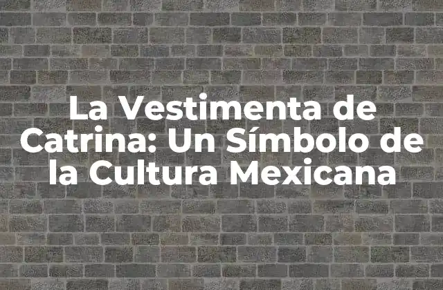 La Vestimenta de Catrina: un Símbolo de la Cultura Mexicana