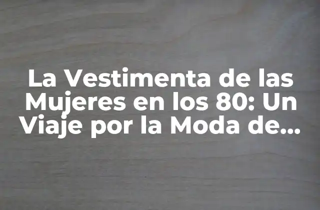 La Vestimenta de las Mujeres en los 80: un Viaje por la Moda de una Década Iconica