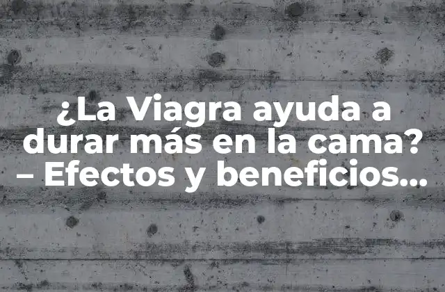 ¿la Viagra Ayuda a Durar Más en la Cama? – Efectos y Beneficios Del Sildenafil