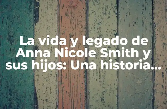 La Vida y Legado de Anna Nicole Smith y Sus Hijos: una Historia de Amor y Drama