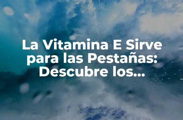 La Vitamina e Sirve para las Pestañas: Descubre los Beneficios y Cómo Aplicarla