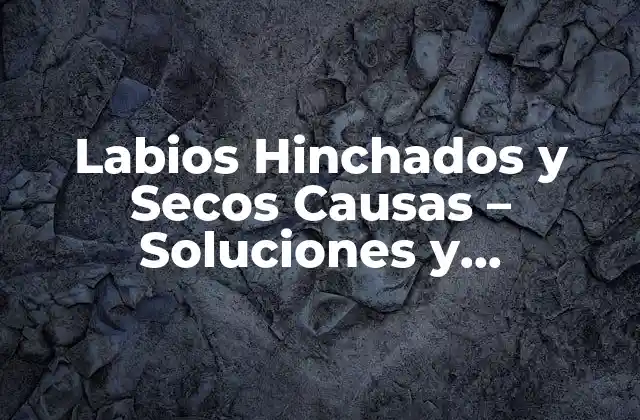 Labios Hinchados y Secos Causas – Soluciones y Tratamientos Naturales