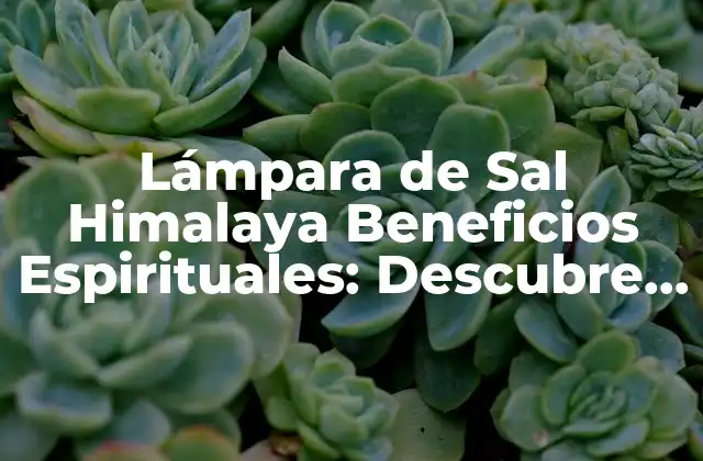 Lámpara de Sal Himalaya Beneficios Espirituales: Descubre el Poder de la Sal Natural
