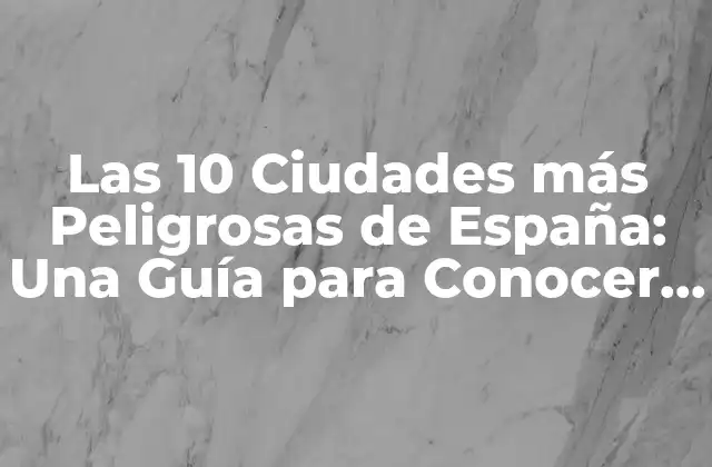 Las 10 Ciudades Más Peligrosas de España: una Guía para Conocer la Realidad