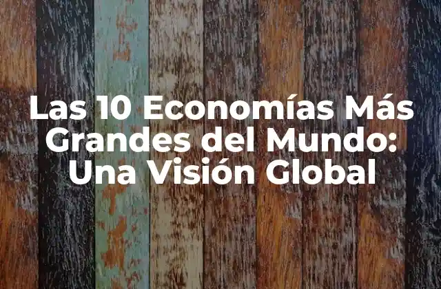 Las 10 Economías Más Grandes Del Mundo: una Visión Global