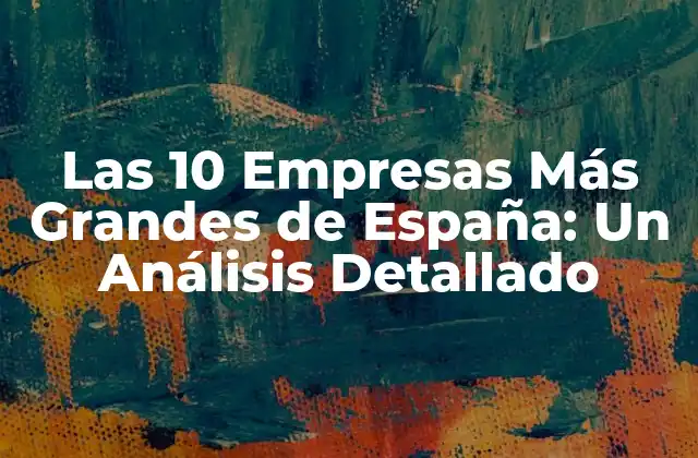 Las 10 Empresas Más Grandes de España: un Análisis Detallado